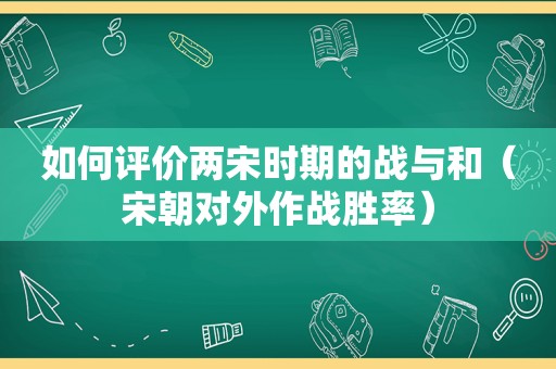 如何评价两宋时期的战与和（宋朝对外作战胜率）