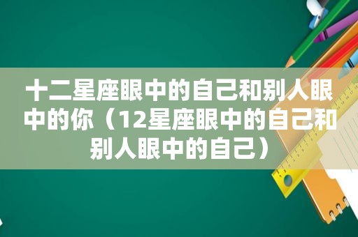 十二星座眼中的自己和别人眼中的你（12星座眼中的自己和别人眼中的自己）