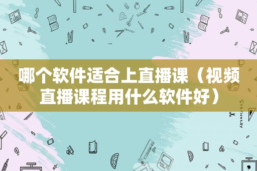 哪个软件适合上直播课（视频直播课程用什么软件好）