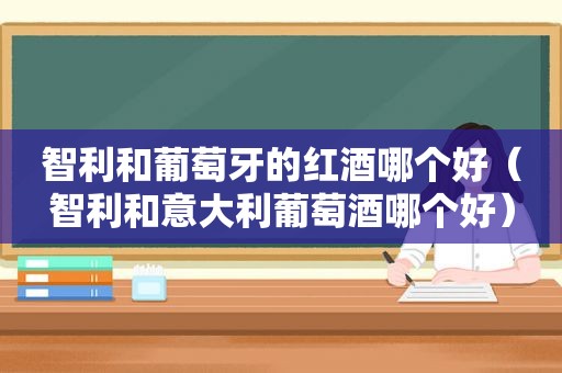 智利和葡萄牙的红酒哪个好（智利和意大利葡萄酒哪个好）