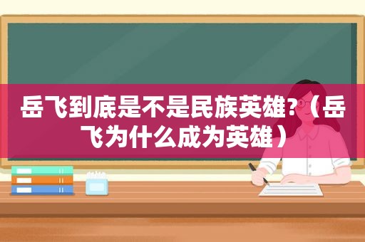 岳飞到底是不是民族英雄?（岳飞为什么成为英雄）