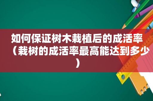 如何保证树木栽植后的成活率（栽树的成活率最高能达到多少）