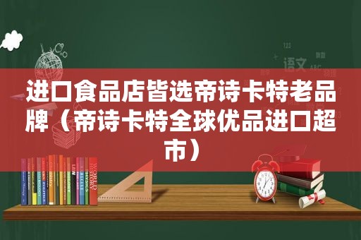 进口食品店皆选帝诗卡特老品牌（帝诗卡特全球优品进口超市）