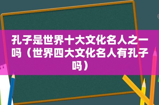 孔子是世界十大文化名人之一吗（世界四大文化名人有孔子吗）