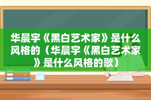 华晨宇《黑白艺术家》是什么风格的（华晨宇《黑白艺术家》是什么风格的歌）