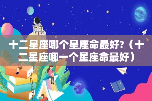 十二星座哪个星座命最好?（十二星座哪一个星座命最好）