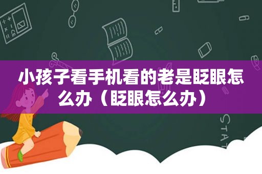 小孩子看手机看的老是眨眼怎么办（眨眼怎么办）