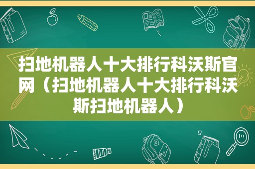 扫地机器人十大排行科沃斯官网（扫地机器人十大排行科沃斯扫地机器人）