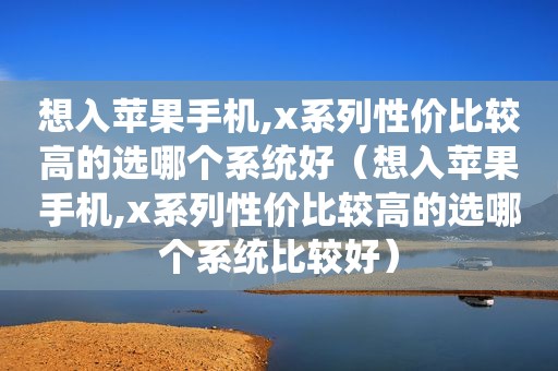 想入苹果手机,x系列性价比较高的选哪个系统好（想入苹果手机,x系列性价比较高的选哪个系统比较好）