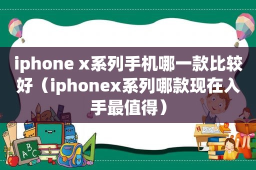 iphone x系列手机哪一款比较好（iphonex系列哪款现在入手最值得）