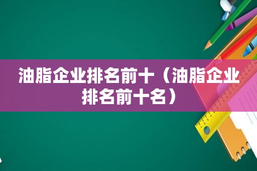 油脂企业排名前十（油脂企业排名前十名）