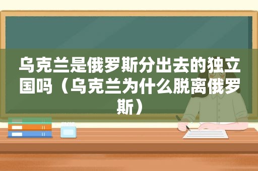 乌克兰是俄罗斯分出去的独立国吗（乌克兰为什么脱离俄罗斯）