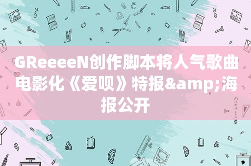 GReeeeN创作脚本将人气歌曲电影化《爱呗》特报&海报公开