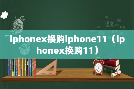 iphonex换购iphone11（iphonex换购11）