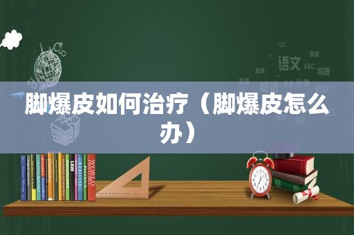 脚爆皮如何治疗（脚爆皮怎么办）