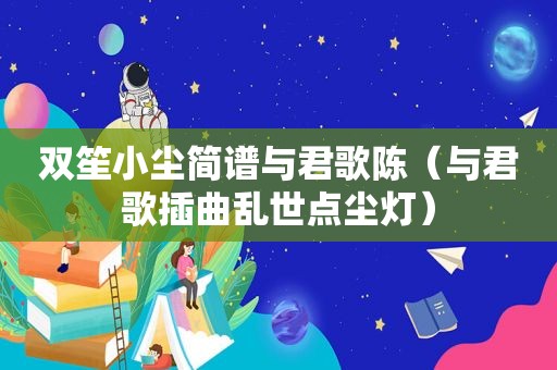 双笙小尘简谱与君歌陈（与君歌插曲乱世点尘灯）