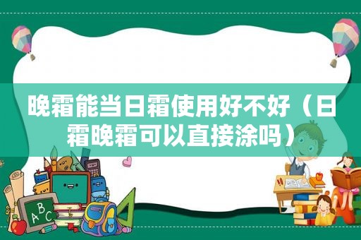 晚霜能当日霜使用好不好（日霜晚霜可以直接涂吗）