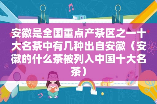 安徽是全国重点产茶区之一十大名茶中有几种出自安徽（安徽的什么茶被列入中国十大名茶）