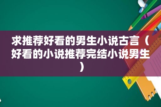 求推荐好看的男生小说古言（好看的小说推荐完结小说男生）