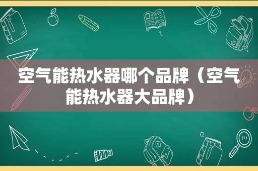 空气能热水器哪个品牌（空气能热水器大品牌）