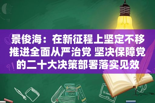 景俊海：在新征程上坚定不移推进全面从严治党 坚决保障党的二十大决策部署落实见效