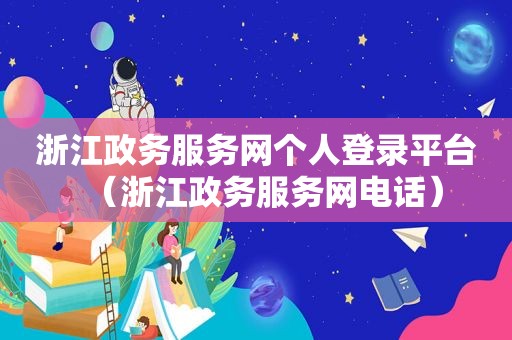 浙江政务服务网个人登录平台（浙江政务服务网电话）