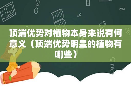 顶端优势对植物本身来说有何意义（顶端优势明显的植物有哪些）