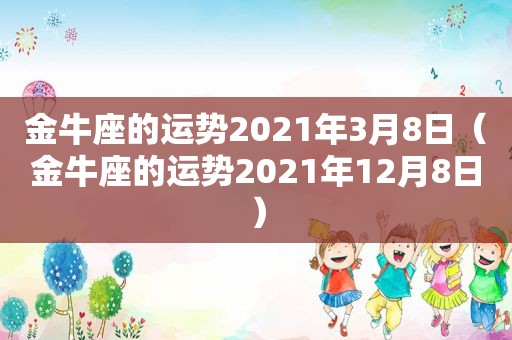 金牛座的运势2021年3月8日（金牛座的运势2021年12月8日）