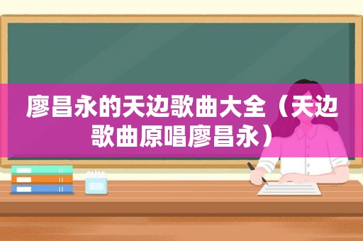 廖昌永的天边歌曲大全（天边歌曲原唱廖昌永）