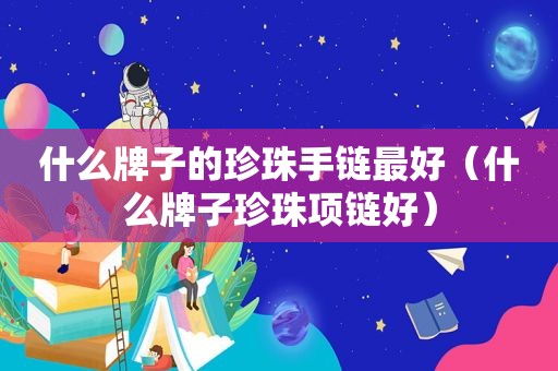 什么牌子的珍珠手链最好（什么牌子珍珠项链好）