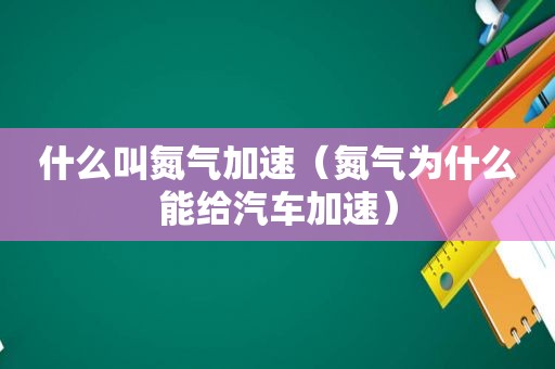 什么叫氮气加速（氮气为什么能给汽车加速）