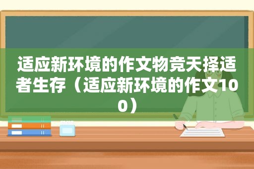 适应新环境的作文物竞天择适者生存（适应新环境的作文100）