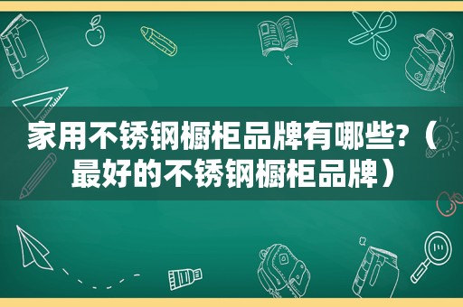 家用不锈钢橱柜品牌有哪些?（最好的不锈钢橱柜品牌）