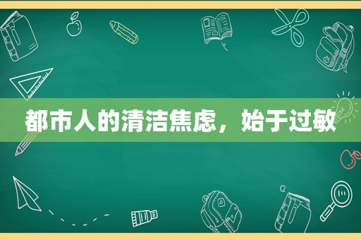 都市人的清洁焦虑，始于过敏