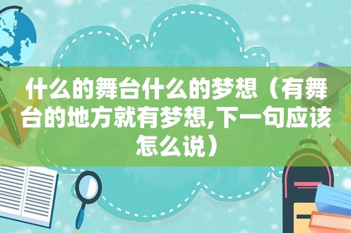 什么的舞台什么的梦想（有舞台的地方就有梦想,下一句应该怎么说）