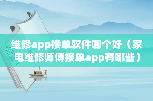 维修app接单软件哪个好（家电维修师傅接单app有哪些）