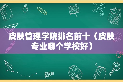 皮肤管理学院排名前十（皮肤专业哪个学校好）