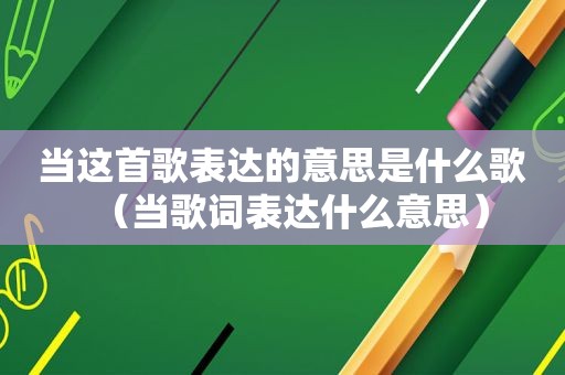 当这首歌表达的意思是什么歌（当歌词表达什么意思）