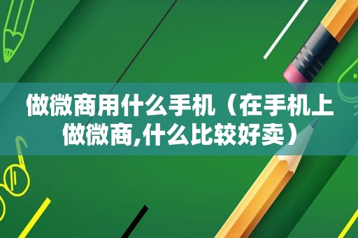 做微商用什么手机（在手机上做微商,什么比较好卖）