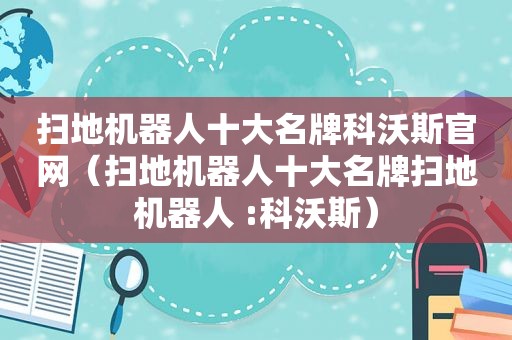 扫地机器人十大名牌科沃斯官网（扫地机器人十大名牌扫地机器人 :科沃斯）