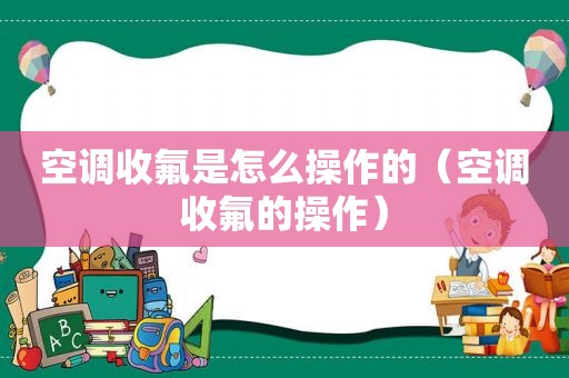 空调收氟是怎么操作的（空调收氟的操作）