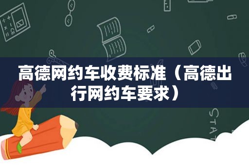 高德网约车收费标准（高德出行网约车要求）