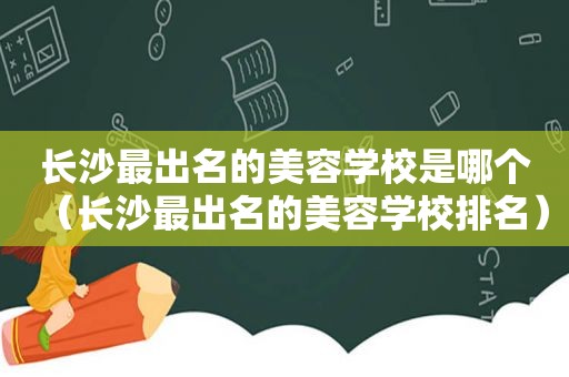 长沙最出名的美容学校是哪个（长沙最出名的美容学校排名）