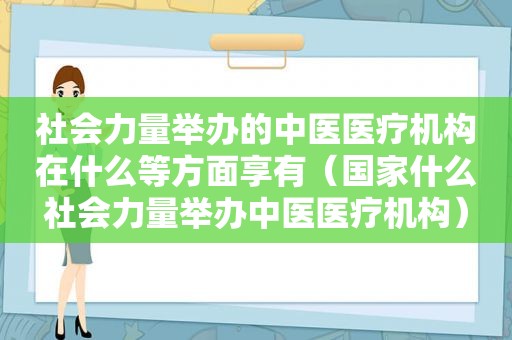 社会力量举办的中医医疗机构在什么等方面享有（国家什么社会力量举办中医医疗机构）