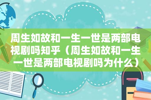 周生如故和一生一世是两部电视剧吗知乎（周生如故和一生一世是两部电视剧吗为什么）