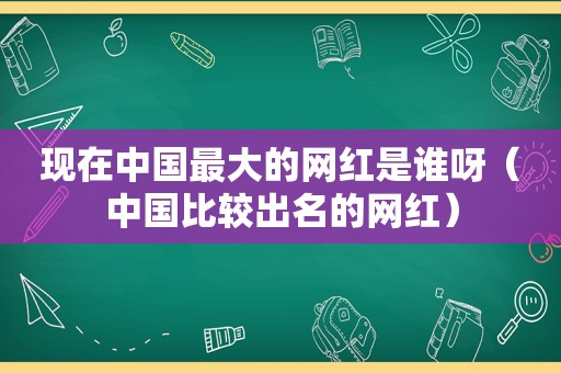 现在中国最大的网红是谁呀（中国比较出名的网红）