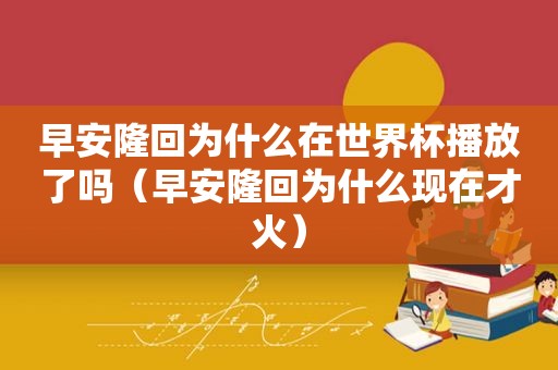 早安隆回为什么在世界杯播放了吗（早安隆回为什么现在才火）