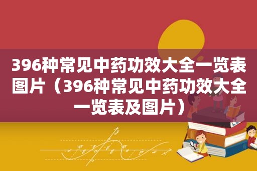 396种常见中药功效大全一览表图片（396种常见中药功效大全一览表及图片）