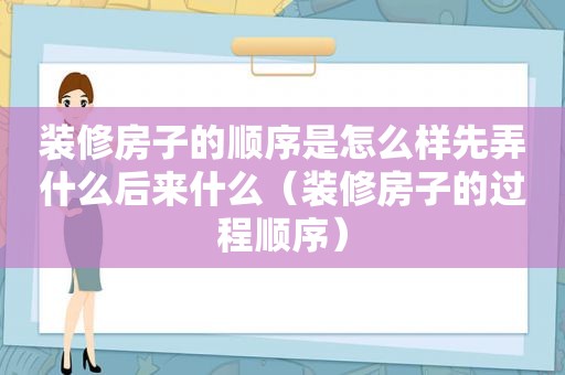 装修房子的顺序是怎么样先弄什么后来什么（装修房子的过程顺序）