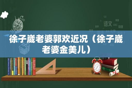 徐子崴老婆郭欢近况（徐子崴老婆金美儿）